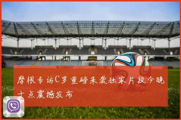 摩根专访C罗重磅来袭独家片段今晚十点震撼发布