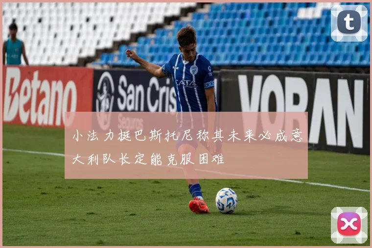 小法力挺巴斯托尼称其未来必成意大利队长定能克服困难