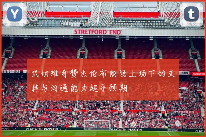 武切维奇赞杰伦布朗场上场下的支持与沟通能力超乎预期