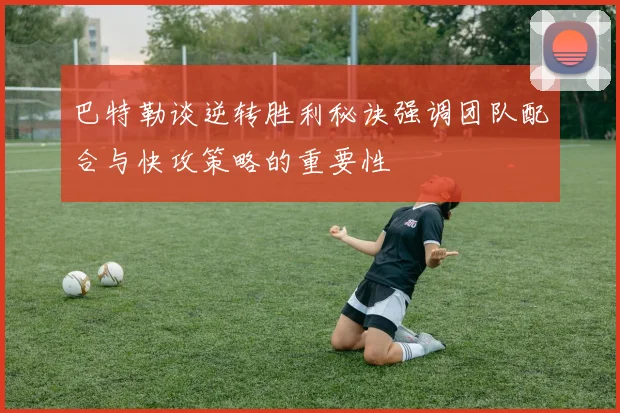 巴特勒谈逆转胜利秘诀强调团队配合与快攻策略的重要性