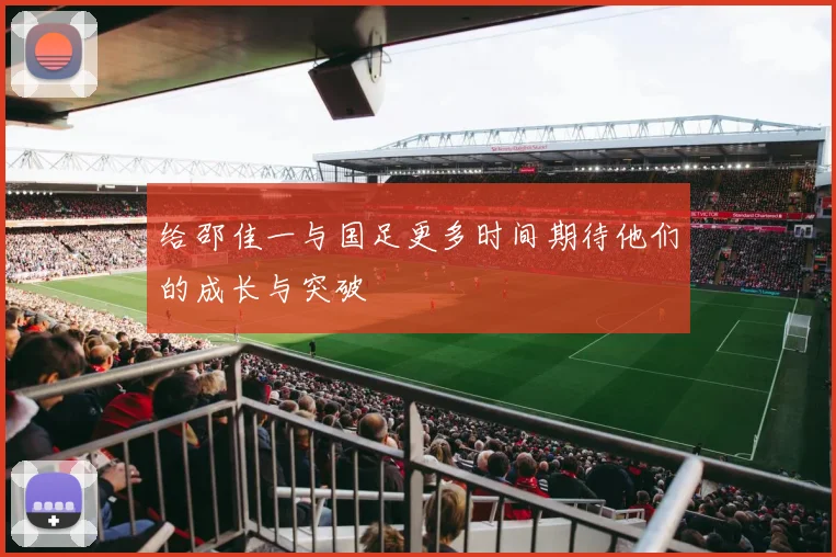 给邵佳一与国足更多时间期待他们的成长与突破