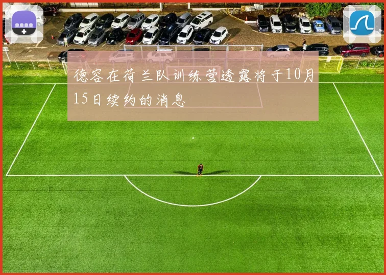 德容在荷兰队训练营透露将于10月15日续约的消息