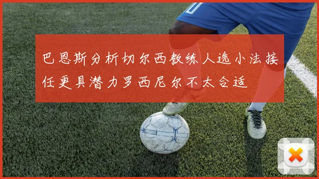 巴恩斯分析切尔西教练人选小法接任更具潜力罗西尼尔不太合适