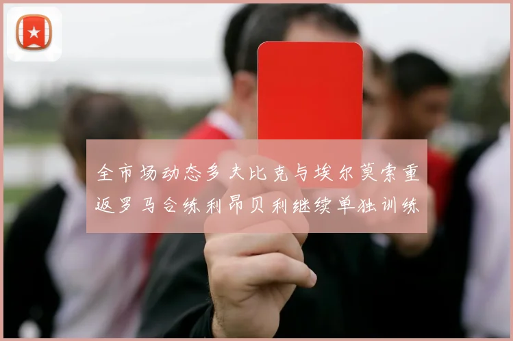 全市场动态多夫比克与埃尔莫索重返罗马合练利昂贝利继续单独训练状态观察