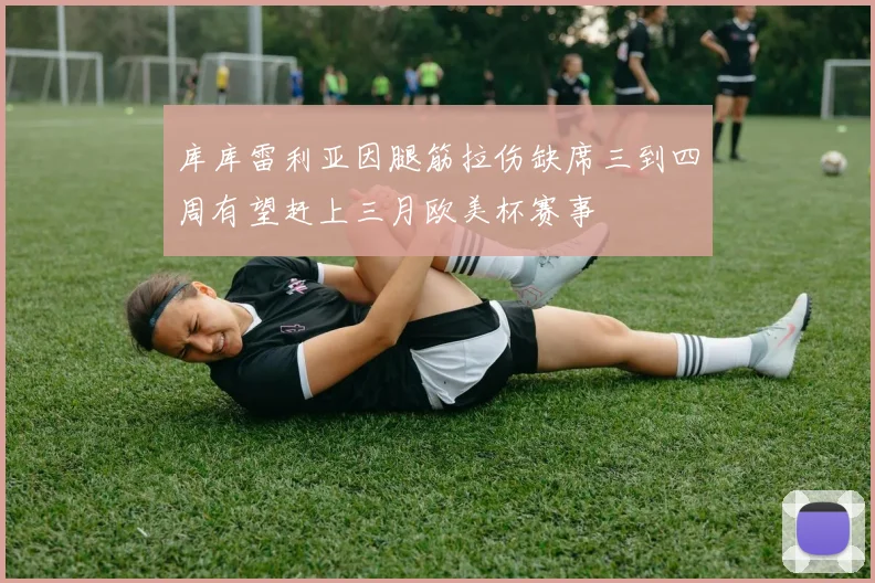 库库雷利亚因腿筋拉伤缺席三到四周有望赶上三月欧美杯赛事