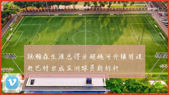 杨瀚森生涯总得分超越河升镇将追赶巴特尔成亚洲球员新标杆