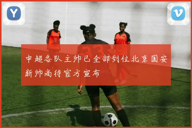 中超各队主帅已全部到位北京国安新帅尚待官方宣布