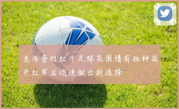 克洛普对红牛足球氛围情有独钟离开红军后迅速做出新选择