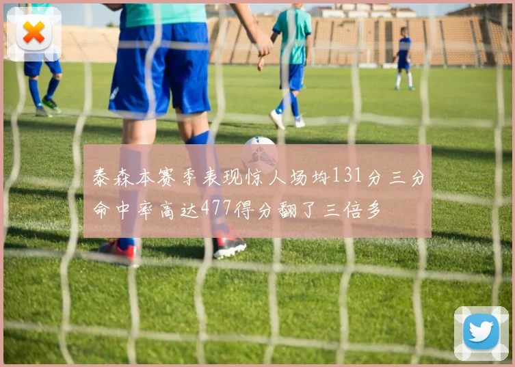 泰森本赛季表现惊人场均131分三分命中率高达477得分翻了三倍多
