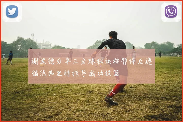 谢泼德分享三分球秘诀称暂停后遵循范弗里特指导成功投篮