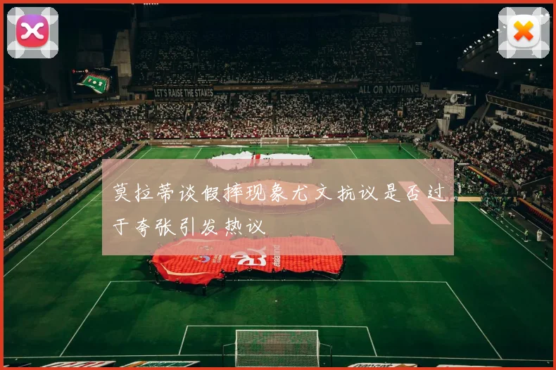 莫拉蒂谈假摔现象尤文抗议是否过于夸张引发热议