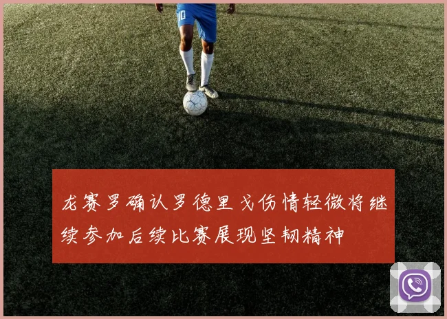 龙赛罗确认罗德里戈伤情轻微将继续参加后续比赛展现坚韧精神