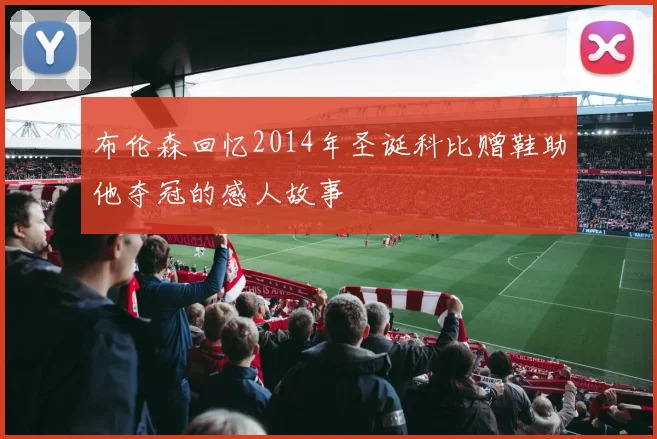 布伦森回忆2014年圣诞科比赠鞋助他夺冠的感人故事