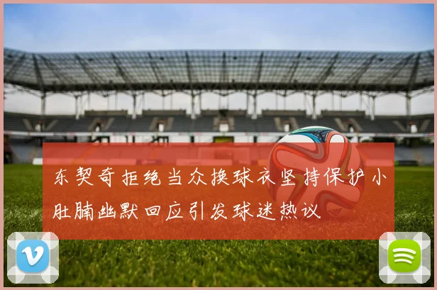 东契奇拒绝当众换球衣坚持保护小肚腩幽默回应引发球迷热议