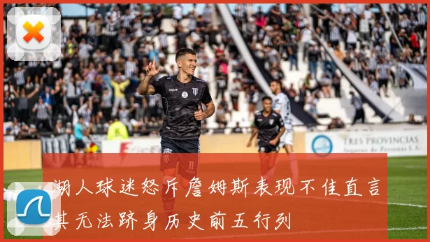 湖人球迷怒斥詹姆斯表现不佳直言其无法跻身历史前五行列