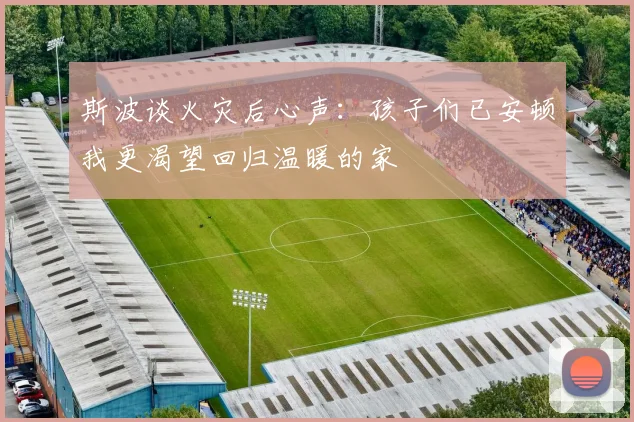 斯波谈火灾后心声：孩子们已安顿我更渴望回归温暖的家
