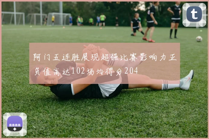 阿门五连胜展现超强比赛影响力正负值高达102场均得分204