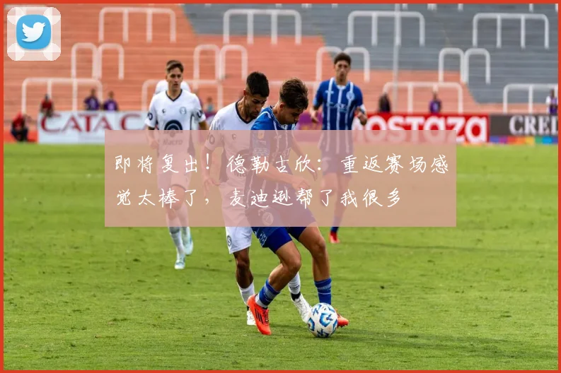 即将复出！德勒古欣：重返赛场感觉太棒了，麦迪逊帮了我很多