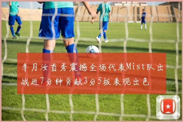 李月汝首秀震撼全场代表Mist队出战近7分钟贡献3分5板表现出色