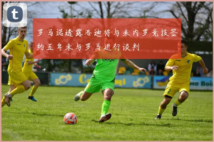 罗马诺透露洛迪将与米内罗竞技签约五年未与罗马进行谈判
