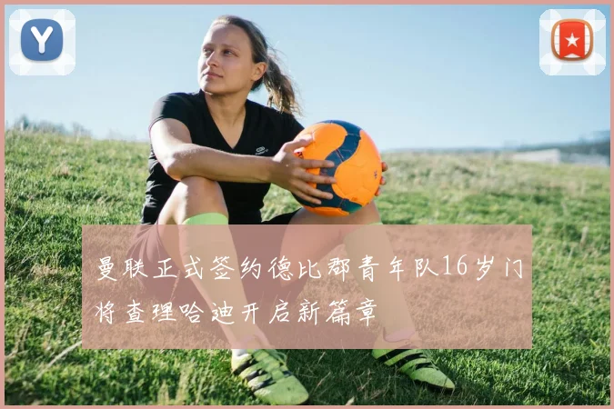 曼联正式签约德比郡青年队16岁门将查理哈迪开启新篇章
