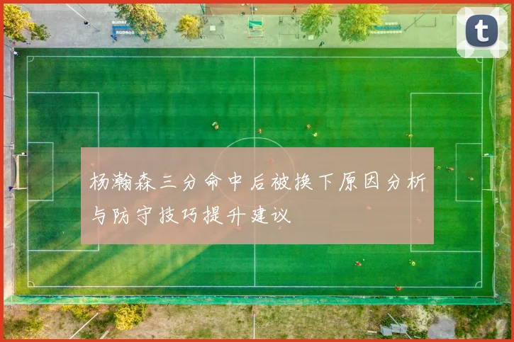 杨瀚森三分命中后被换下原因分析与防守技巧提升建议