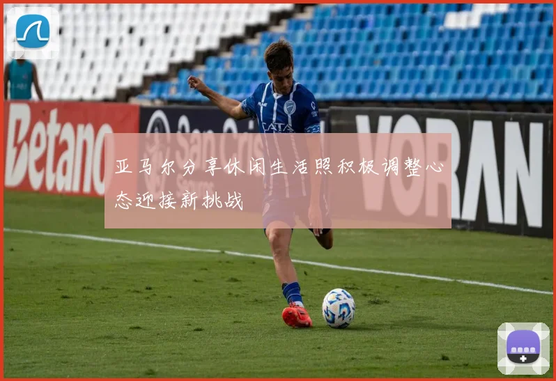 亚马尔分享休闲生活照积极调整心态迎接新挑战